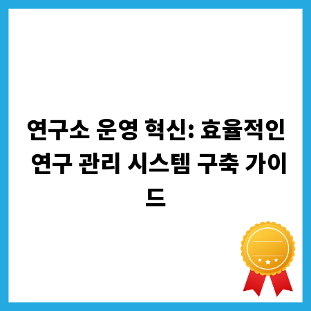 연구소 운영 혁신: 효율적인 연구 관리 시스템 구축 가이드