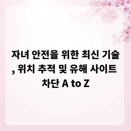 자녀 안전을 위한 최신 기술, 위치 추적 및 유해 사이트 차단 A to Z