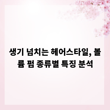 생기 넘치는 헤어스타일, 볼륨 펌 종류별 특징 분석