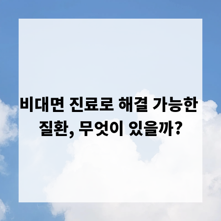 비대면 진료로 해결 가능한 질환, 무엇이 있을까?