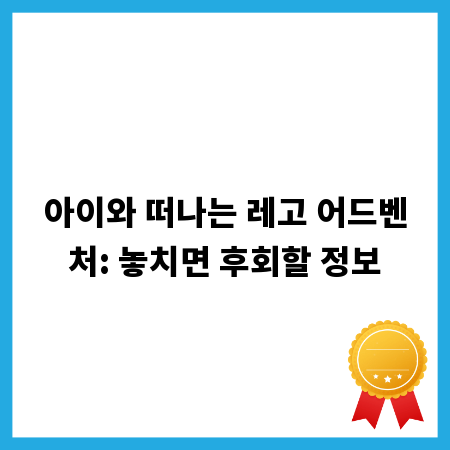 아이와 떠나는 레고 어드벤처: 놓치면 후회할 정보