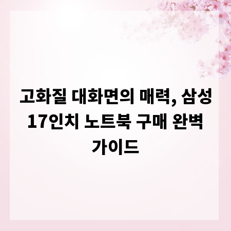 고화질 대화면의 매력, 삼성 17인치 노트북 구매 완벽 가이드
