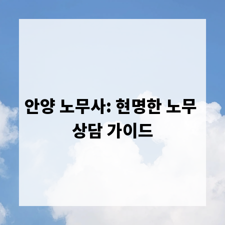 안양 노무사: 현명한 노무 상담 가이드