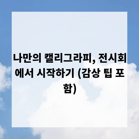 나만의 캘리그라피, 전시회에서 시작하기 (감상 팁 포함)