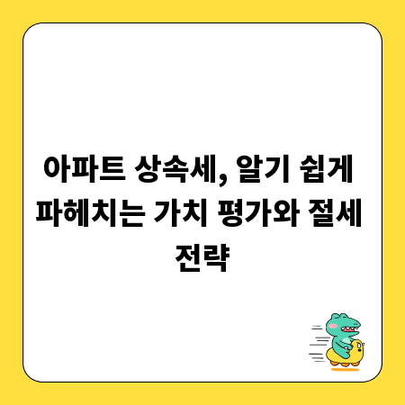 아파트 상속세, 알기 쉽게 파헤치는 가치 평가와 절세 전략