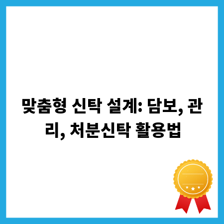 맞춤형 신탁 설계: 담보, 관리, 처분신탁 활용법
