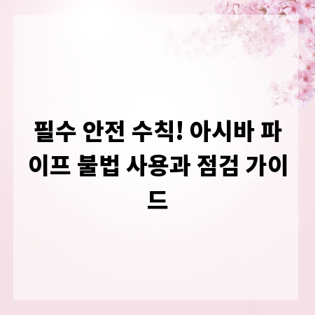 필수 안전 수칙! 아시바 파이프 불법 사용과 점검 가이드