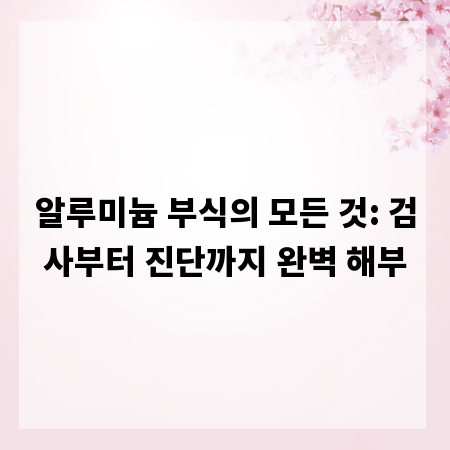 알루미늄 부식의 모든 것: 검사부터 진단까지 완벽 해부