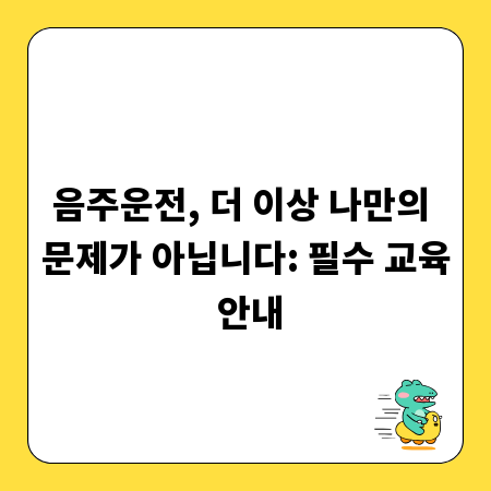 음주운전, 더 이상 나만의 문제가 아닙니다: 필수 교육 안내