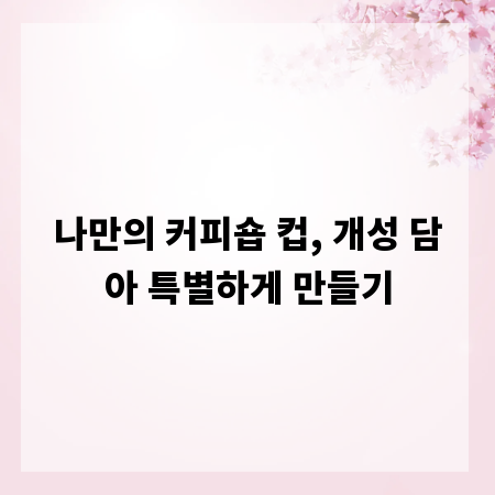 나만의 커피숍 컵, 개성 담아 특별하게 만들기