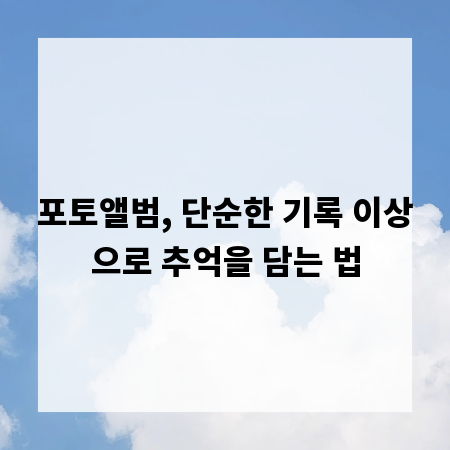 포토앨범, 단순한 기록 이상으로 추억을 담는 법