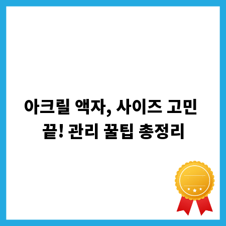 아크릴 액자, 사이즈 고민 끝! 관리 꿀팁 총정리