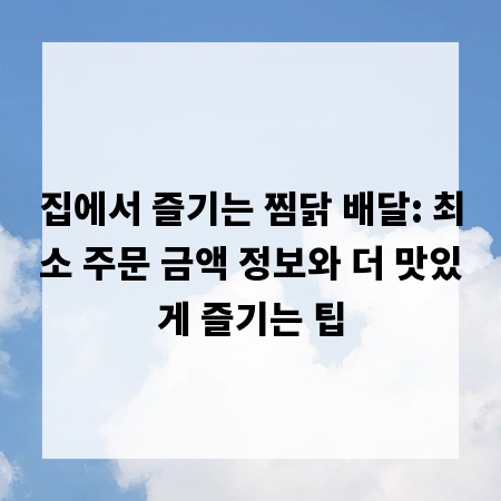 집에서 즐기는 찜닭 배달: 최소 주문 금액 정보와 더 맛있게 즐기는 팁