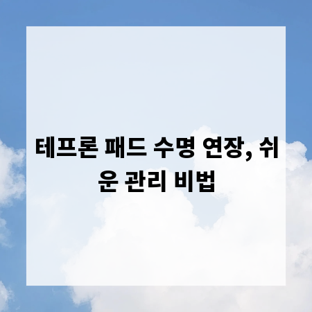 테프론 패드 수명 연장, 쉬운 관리 비법