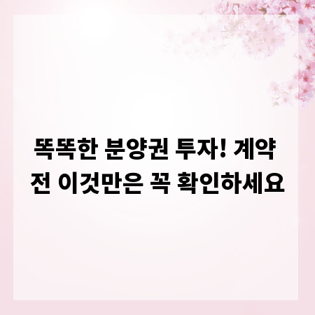 똑똑한 분양권 투자! 계약 전 이것만은 꼭 확인하세요