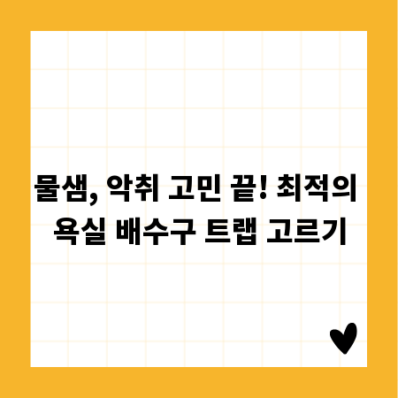 물샘, 악취 고민 끝! 최적의 욕실 배수구 트랩 고르기