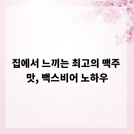 집에서 느끼는 최고의 맥주 맛, 백스비어 노하우