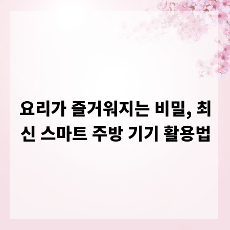 요리가 즐거워지는 비밀, 최신 스마트 주방 기기 활용법