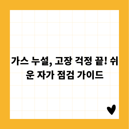가스 누설, 고장 걱정 끝! 쉬운 자가 점검 가이드