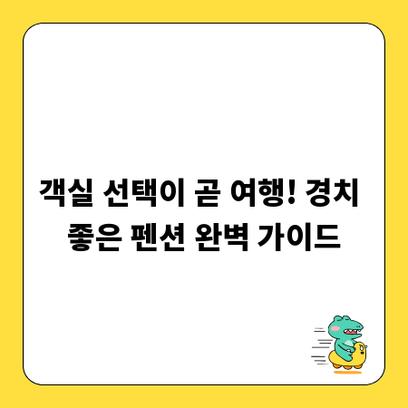 객실 선택이 곧 여행! 경치 좋은 펜션 완벽 가이드