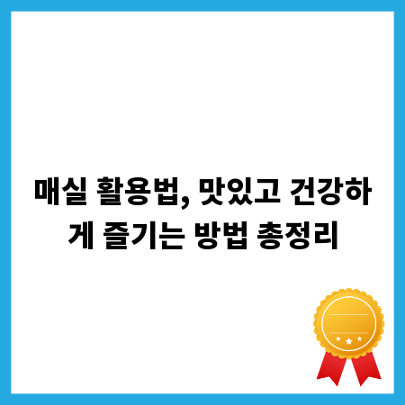 매실 활용법, 맛있고 건강하게 즐기는 방법 총정리