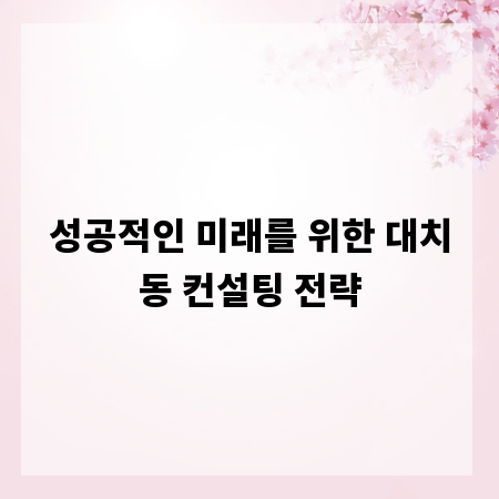 성공적인 미래를 위한 대치동 컨설팅 전략