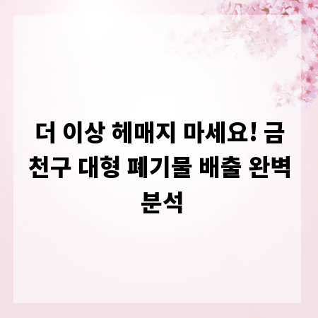 더 이상 헤매지 마세요! 금천구 대형 폐기물 배출 완벽 분석