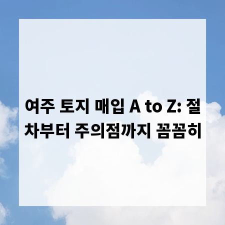 여주 토지 매입 A to Z: 절차부터 주의점까지 꼼꼼히