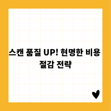 스캔 품질 UP! 현명한 비용 절감 전략