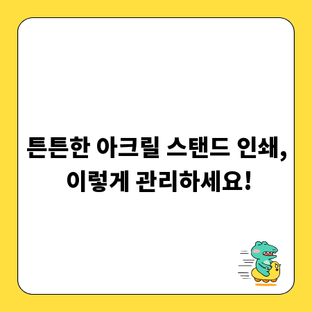 튼튼한 아크릴 스탠드 인쇄, 이렇게 관리하세요!
