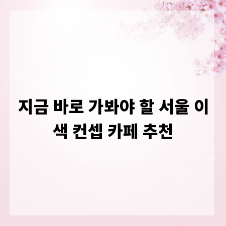 지금 바로 가봐야 할 서울 이색 컨셉 카페 추천