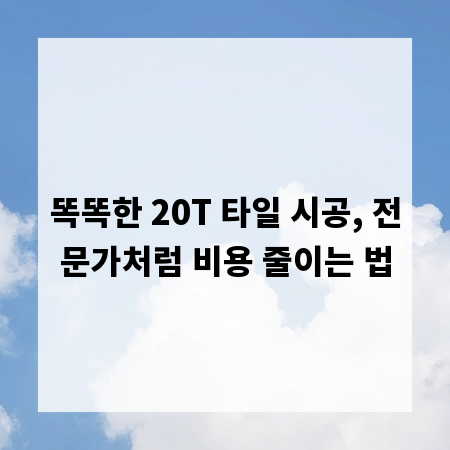 똑똑한 20T 타일 시공, 전문가처럼 비용 줄이는 법