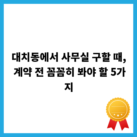 대치동에서 사무실 구할 때, 계약 전 꼼꼼히 봐야 할 5가지