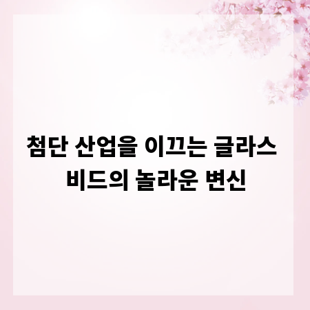 첨단 산업을 이끄는 글라스 비드의 놀라운 변신
