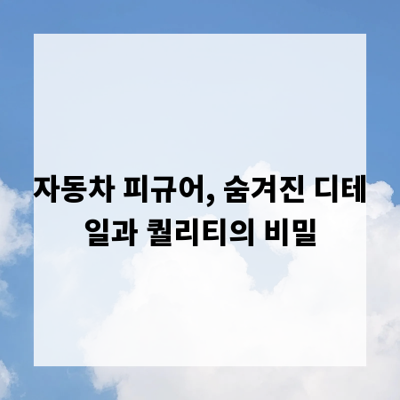 자동차 피규어, 숨겨진 디테일과 퀄리티의 비밀