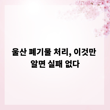울산 폐기물 처리, 이것만 알면 실패 없다