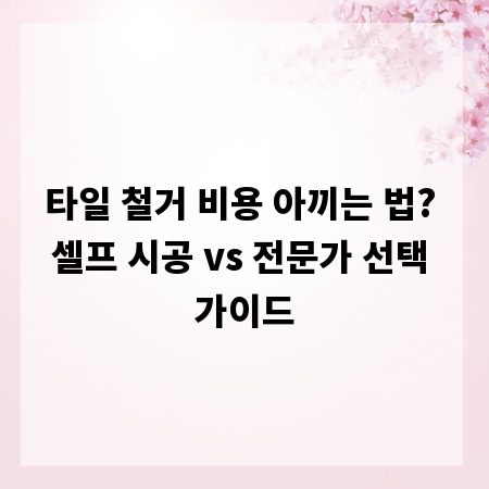 타일 철거 비용 아끼는 법? 셀프 시공 vs 전문가 선택 가이드