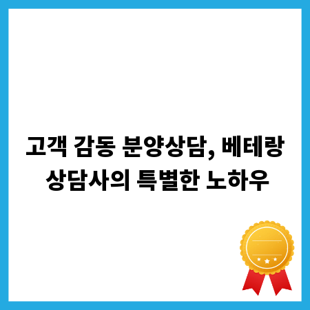고객 감동 분양상담, 베테랑 상담사의 특별한 노하우