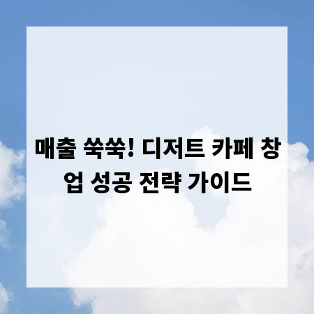 매출 쑥쑥! 디저트 카페 창업 성공 전략 가이드