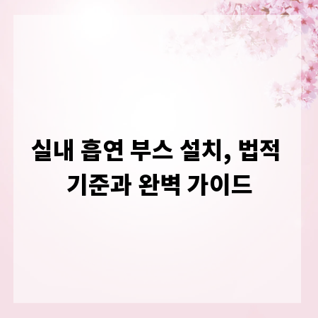실내 흡연 부스 설치, 법적 기준과 완벽 가이드