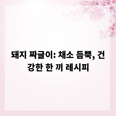 돼지 짜글이: 채소 듬뿍, 건강한 한 끼 레시피