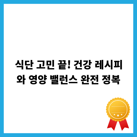 식단 고민 끝! 건강 레시피와 영양 밸런스 완전 정복