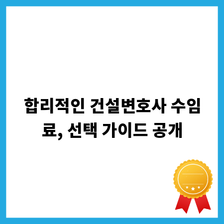 합리적인 건설변호사 수임료, 선택 가이드 공개