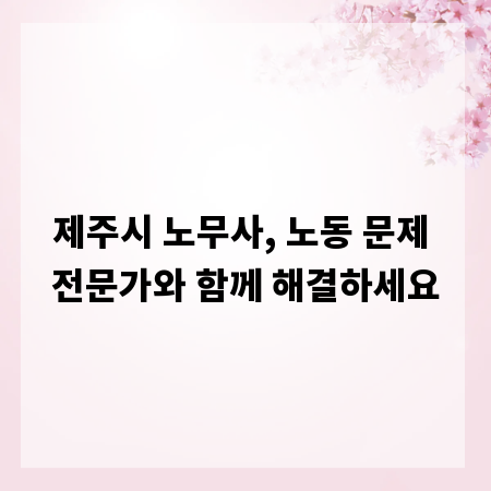 제주시 노무사, 노동 문제 전문가와 함께 해결하세요