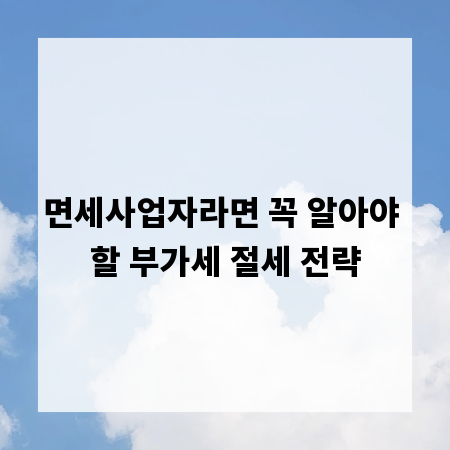 면세사업자라면 꼭 알아야 할 부가세 절세 전략