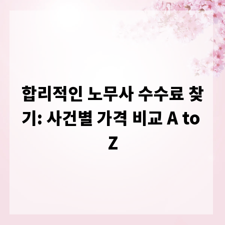 합리적인 노무사 수수료 찾기: 사건별 가격 비교 A to Z