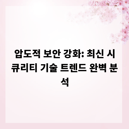 압도적 보안 강화: 최신 시큐리티 기술 트렌드 완벽 분석