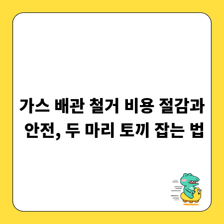 가스 배관 철거 비용 절감과 안전, 두 마리 토끼 잡는 법