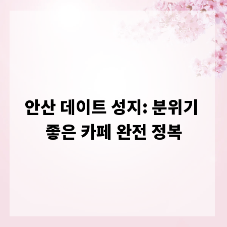 안산 데이트 성지: 분위기 좋은 카페 완전 정복