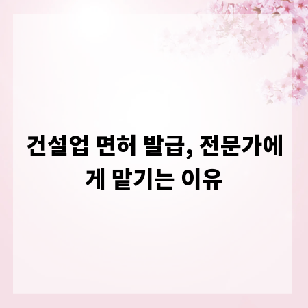 건설업 면허 발급, 전문가에게 맡기는 이유